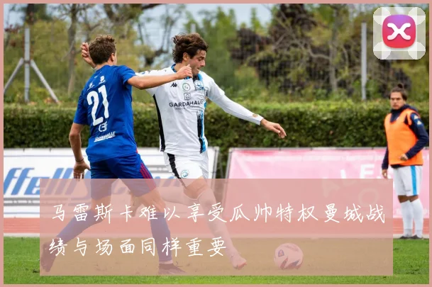 马雷斯卡难以享受瓜帅特权曼城战绩与场面同样重要