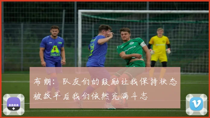 布朗：队友们的鼓励让我保持状态被扳平后我们依然充满斗志