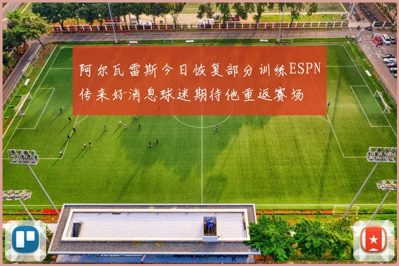 阿尔瓦雷斯今日恢复部分训练ESPN传来好消息球迷期待他重返赛场