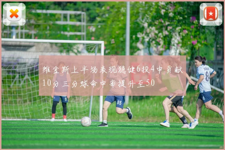 维金斯上半场表现稳健6投4中贡献10分三分球命中率提升至50