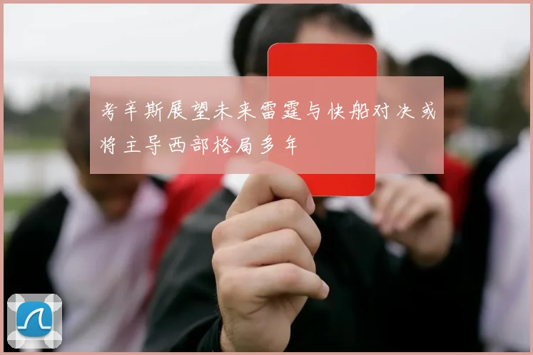 考辛斯展望未来雷霆与快船对决或将主导西部格局多年