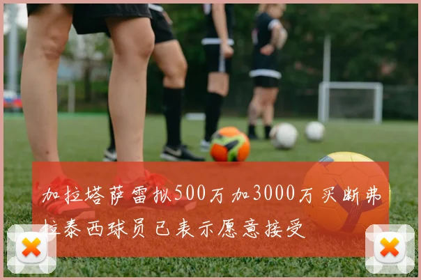 加拉塔萨雷拟500万加3000万买断弗拉泰西球员已表示愿意接受