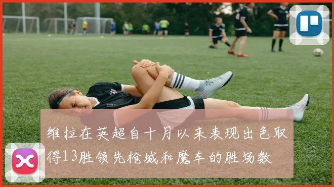 维拉在英超自十月以来表现出色取得13胜领先枪城和魔车的胜场数