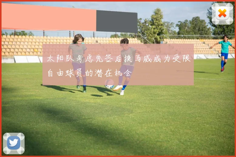 太阳队考虑先签后换马威成为受限自由球员的潜在机会