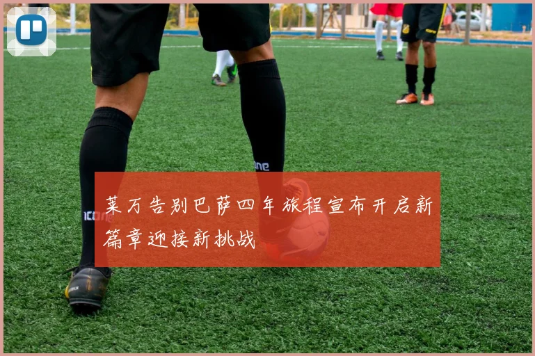 莱万告别巴萨四年旅程宣布开启新篇章迎接新挑战