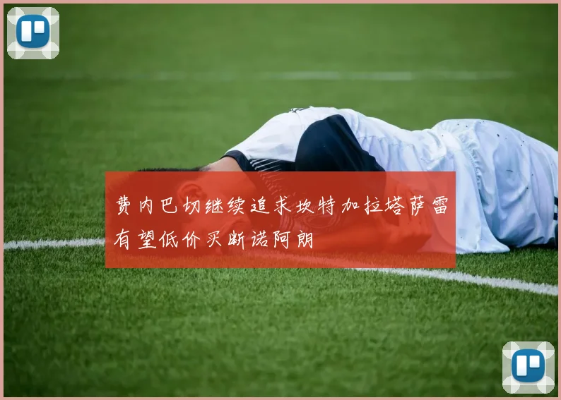 费内巴切继续追求坎特加拉塔萨雷有望低价买断诺阿朗