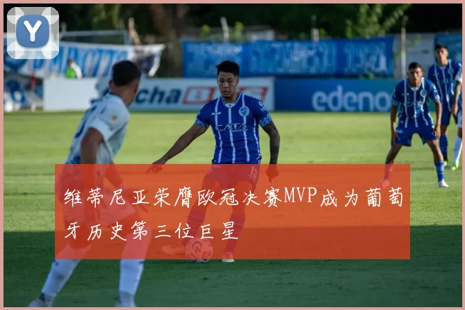 维蒂尼亚荣膺欧冠决赛MVP成为葡萄牙历史第三位巨星