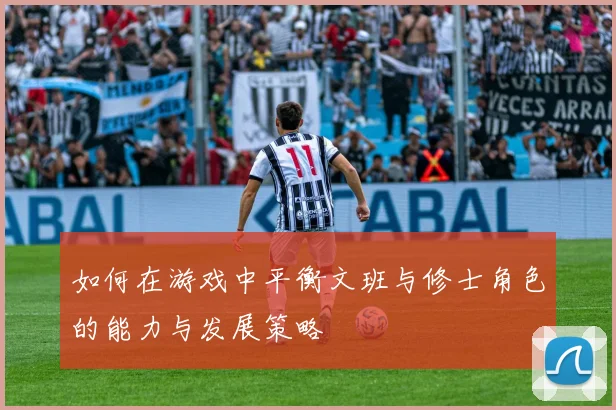 如何在游戏中平衡文班与修士角色的能力与发展策略